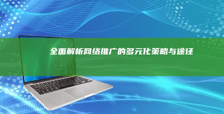 全面解析：网络推广的多元化策略与途径